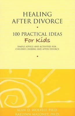 Healing After Divorce: 100 Practical Ideas for Kids by Raelynn Maloney, Alan D. Wolfelt