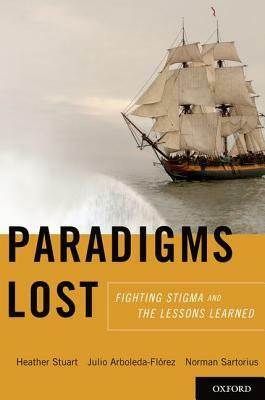 Paradigms Lost: Fighting Stigma and the Lessons Learned by Heather Stuart, Julio Arboleda-Florez, Norman Sartorius