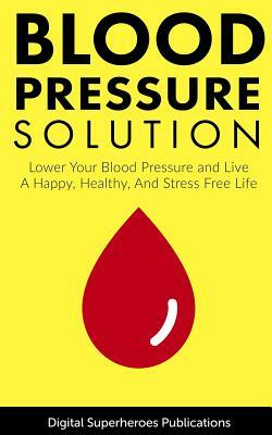 Blood Pressure Solutions: Your Guide to Lowering Your Blood Pressure and Living a Happy, Healthy, and Stress Free Life by Ben Adam