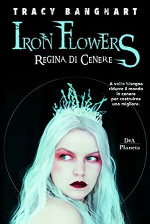 Iron Flowers. Regina di cenere by Tracy Banghart