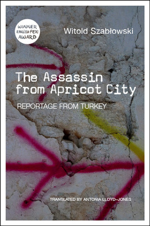 The Assassin from Apricot City: Reportage from Turkey by Antonia Lloyd-Jones, Witold Szabłowski
