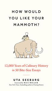 How Would You Like Your Mammoth?: 12,000 Years of Culinary History in 50 Bite-Size Essays by Uta Seeburg
