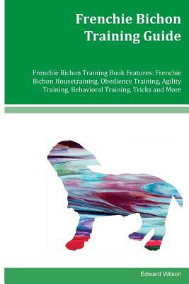 Frenchie Bichon Training Guide Frenchie Bichon Training Book Features: Frenchie Bichon Housetraining, Obedience Training, Agility Training, Behavioral by Edward Wilson