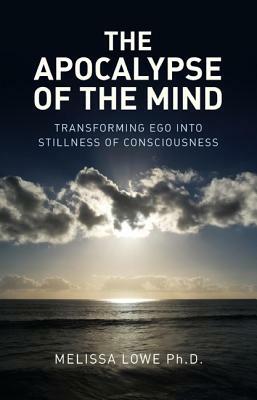 The Apocalypse of the Mind: Transforming Ego Into Stillness of Consciousness by Melissa Lowe