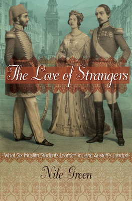 The Love of Strangers: What Six Muslim Students Learned in Jane Austen's London by Nile Green