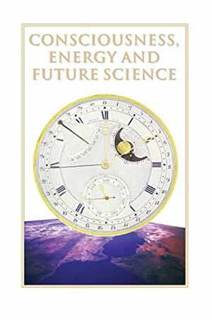 Consciousness, Energy & Future Science by James J. Hurtak