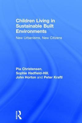 Children Living in Sustainable Built Environments: New Urbanisms, New Citizens by Pia Christensen, Sophie Hadfield-Hill, John Horton