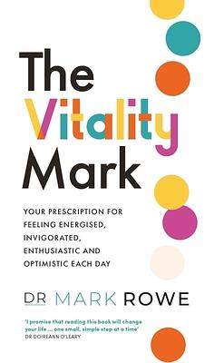The Vitality Mark: Your Prescription for Feeling Energised, Invigorated, Enthusiastic and Optimistic Each Day by Mark Rowe