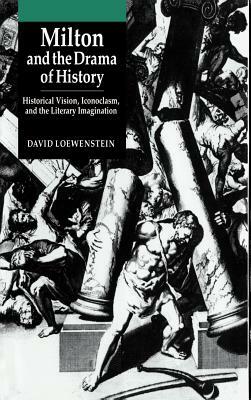 Milton and the Drama of History: Historical Vision, Iconoclasm, and the Literary Imagination by David Loewenstein