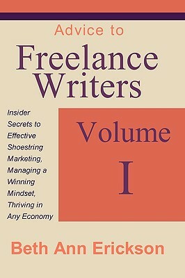 Advice to Freelance Writers: Insider Secrets to Effective Shoestring Marketing, Managing a Winning Mindset, and Thriving in Any Economy Volume 1 by Beth Ann Erickson