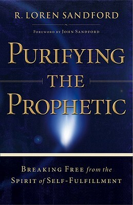Purifying the Prophetic: Breaking Free from the Spirit of Self-Fulfillment by R. Loren Sandford