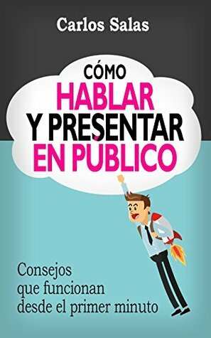 Cómo Hablar y Presentar en Público: Consejos que funcionan desde el primer minuto by Carlos Salas