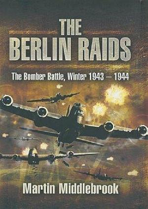 The Berlin Raids: The Bomber Battle, Winter 1943–1944 by Martin Middlebrook, Martin Middlebrook