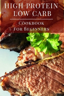 High Protein Low Carb Cookbook For Beginners: Delicious Low Carb High Protein Diet Recipes for Beginners by Sarah Marsh