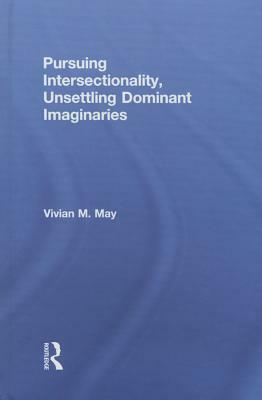 Pursuing Intersectionality, Unsettling Dominant Imaginaries by Vivian M. May