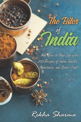 The Bites of India: Add Spice to Your Life with 200 Recipes of Indian Snacks, Appetizers, and Street Food! by Rekha Sharma