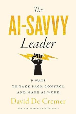 The AI-Savvy Leader: 9 Ways to Take Back Control and Make AI Work by David De Cremer