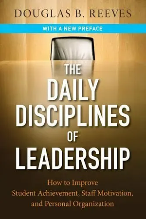 The Daily Disciplines of Leadership: How to Improve Student Achievement, Staff Motivation, and Personal Organization by Douglas B. Reeves