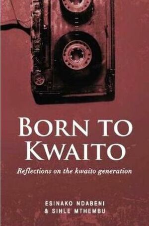 Born To Kwaito - Reflections On The Kwaito Generation by Esinako Ndabeni, Sihle Mthembu