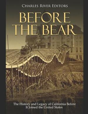 Before the Bear: The History and Legacy of California Before It Joined the United States by Charles River Editors