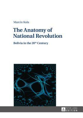 The Anatomy of National Revolution; Bolivia in the 20th Century by Marcin Kula