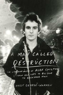 A Man Called Destruction: The Life and Music of Alex Chilton, From Box Tops to Big Star to Backdoor Man by Holly George-Warren