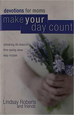 Make Your Day Count Devotional For Moms: Refreshing Life Lessons, Time Saving Ideas, And Easy Recipes by Lindsay Roberts
