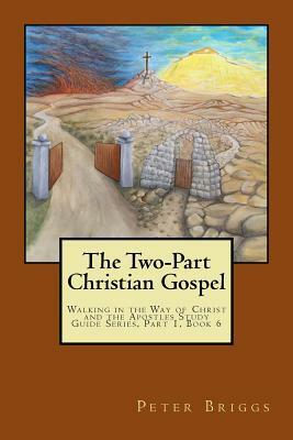 The Two-Part Christian Gospel: Walking in the Way of Christ and the Apostles Study Guide Series, Part 1, Book 6 by Peter Briggs