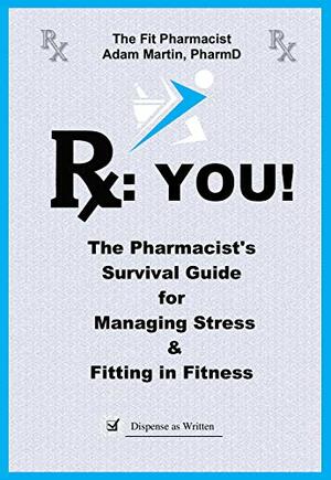 Rx: YOU!: The Pharmacist's Survival Guide to Managing Stress & Fitting In Fitness by Adam Martin