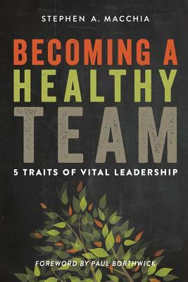 Becoming a Healthy Team: 5 Traits of Vital Leadership by Stephen A. Macchia