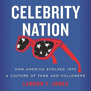 Celebrity Nation: How America Evolved into a Culture of Fans and Followers by Landon Jones