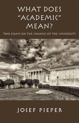 What Does "academic" Mean?: Two Essays on the Chances of the University Today by Josef Pieper