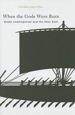 When the Gods Were Born: Greek Cosmogonies and the Near East by Carolina López-Ruiz