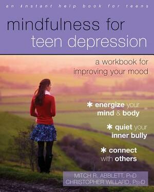 Mindfulness for Teen Depression: A Workbook for Improving Your Mood by Christopher Willard, Mitch R. Abblett