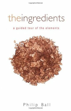 The Ingredients: A Guided Tour of the Elements by Philip Ball