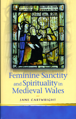 Feminine Sanctity and Spirituality in Medieval Wales by Jane Cartwright