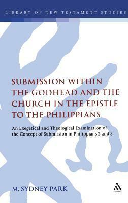 Submission within the Godhead and the Church in the Epistle to the Philippians: An Exegetical and Theological Examination of the Concept of Submission in Philippians 2 and 3 by M. Sydney Park