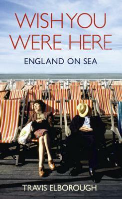 Wish You Were Here: England on Sea by Travis Elborough