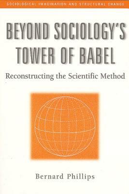 Beyond Sociology's Tower of Babel: Reconstructing the Scientific Method by Bernard Phillips