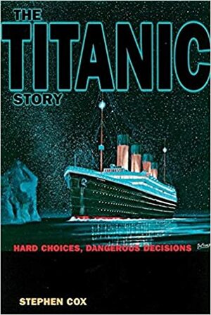 The Titanic Story: Hard Choices, Dangerous Decisions by Stephen Cox