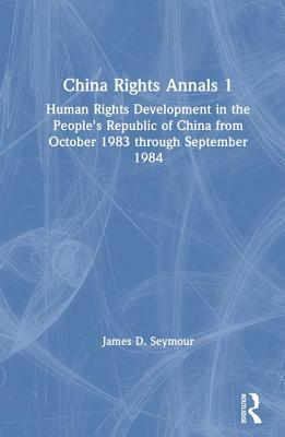 China Rights Annals: Human Rights Development in the People's Republic of China from October 1983 Through September 1984: Human Rights Development in by James D. Seymour