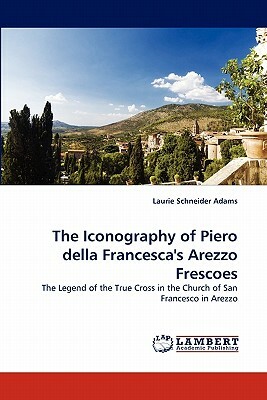 The Iconography of Piero Della Francesca's Arezzo Frescoes by Laurie Schneider Adams