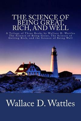 The Science of Being Great, Rich, and Well: A Trilogy of Three Books by Wallace D. Wattles (The Science of Being Great, The Science of Getting Rich, a by Wallace D. Wattles