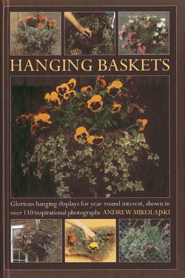 Hanging Baskets: Glorious Hanging Displays for Year-Round Interest, Shown in Over 110 Inspirational Photographs by Andrew Mikolajski