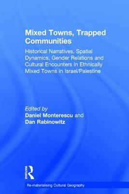 Mixed Towns, Trapped Communities: Historical Narratives, Spatial Dynamics, Gender Relations and Cultural Encounters in Palestinian-Israeli Towns by Daniel Monterescu