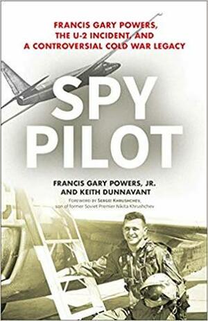 Spy Pilot: Francis Gary Powers, the U-2 Incident, and a Controversial Cold War Legacy by Keith Dunnavant, Francis Gary Powers Jr.