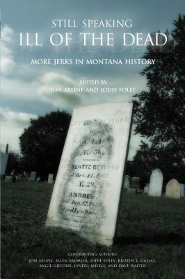 Still Speaking Ill of the Dead: More Jerks in Montana History by Jodie Foley, Ellen Baumler, Jon Axline