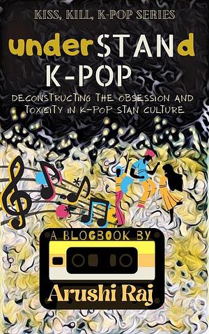 Understand K-pop: Deconstructing the Obsession and Toxicity in K-pop Stan Culture: Kiss, Kill, K-pop, #1 by Arushi Raj