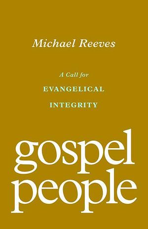 Gospel People: A Call for Evangelical Integrity by Michael Reeves