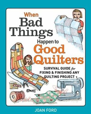 When Bad Things Happen to Good Quilters: Survival Guide for Fixing & Finishing Any Quilting Project by Joan Ford